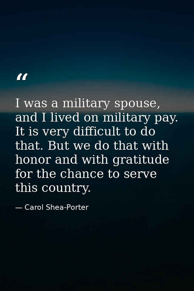 I was a military spouse, and I lived on military pay. It is very difficult to do that. But we do that with honor and wit — Carol Shea-Porter