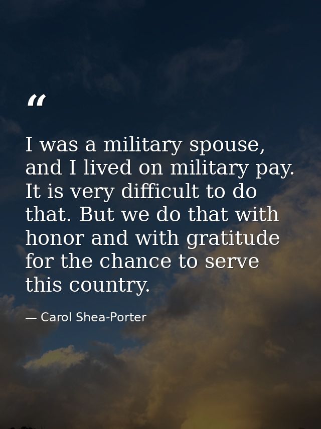 I was a military spouse, and I lived on military pay. It is very difficult to do that. But we do that with honor and wit — Carol Shea-Porter