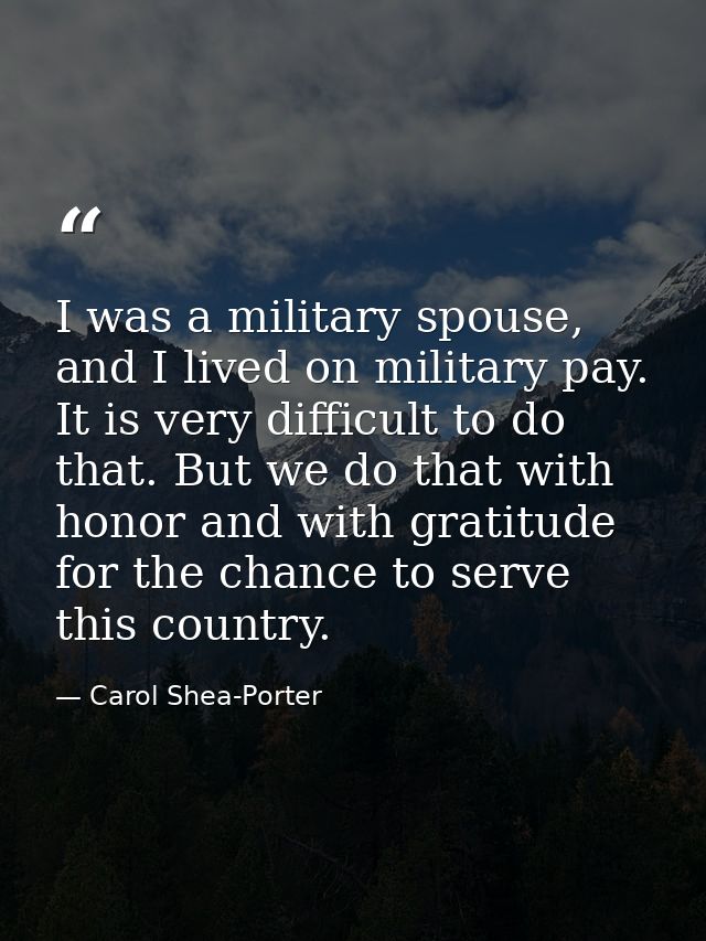 I was a military spouse, and I lived on military pay. It is very difficult to do that. But we do that with honor and wit — Carol Shea-Porter