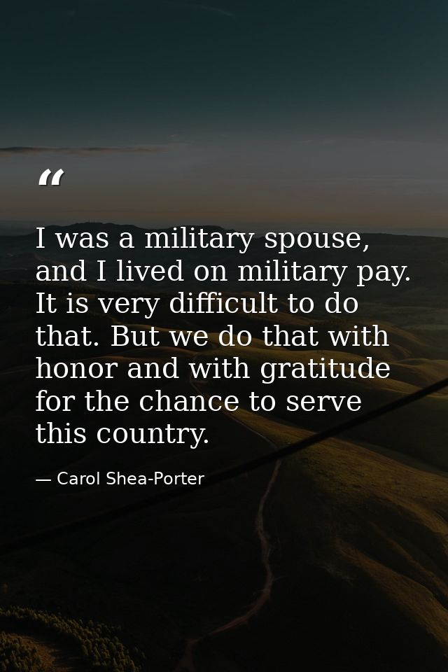 I was a military spouse, and I lived on military pay. It is very difficult to do that. But we do that with honor and wit — Carol Shea-Porter