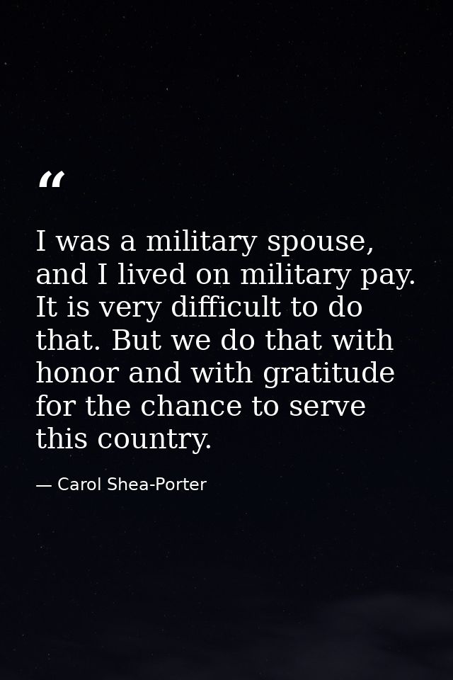 I was a military spouse, and I lived on military pay. It is very difficult to do that. But we do that with honor and wit — Carol Shea-Porter
