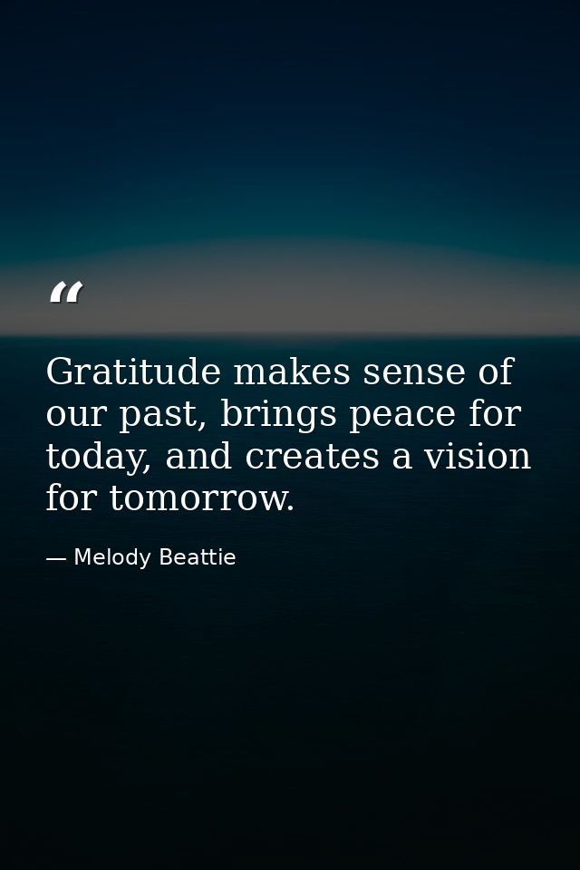 Gratitude makes sense of our past, brings peace for today, and creates a vision for tomorrow. — Melody Beattie