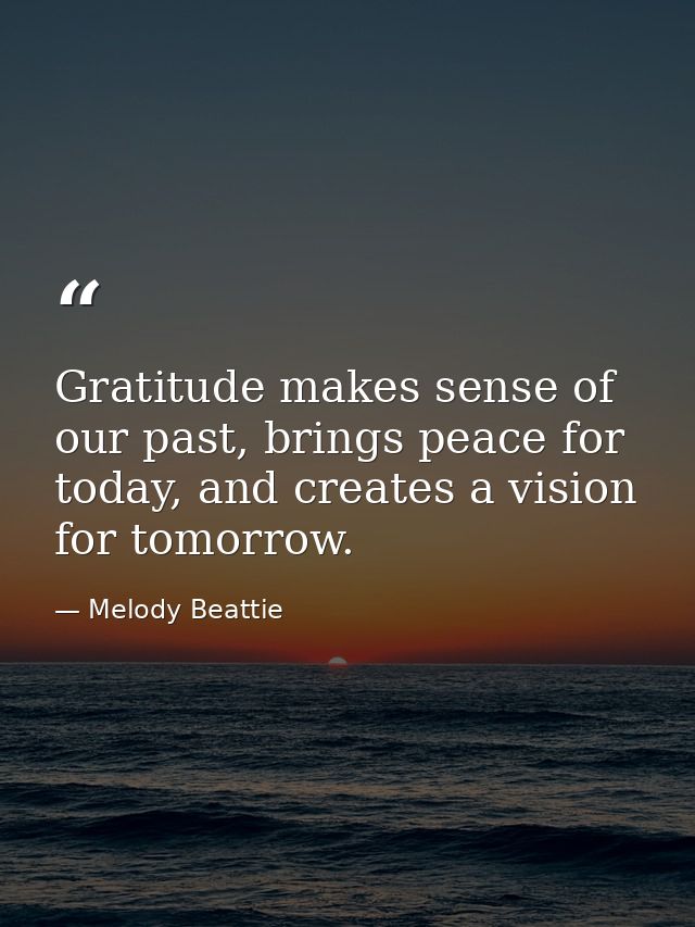Gratitude makes sense of our past, brings peace for today, and creates a vision for tomorrow. — Melody Beattie
