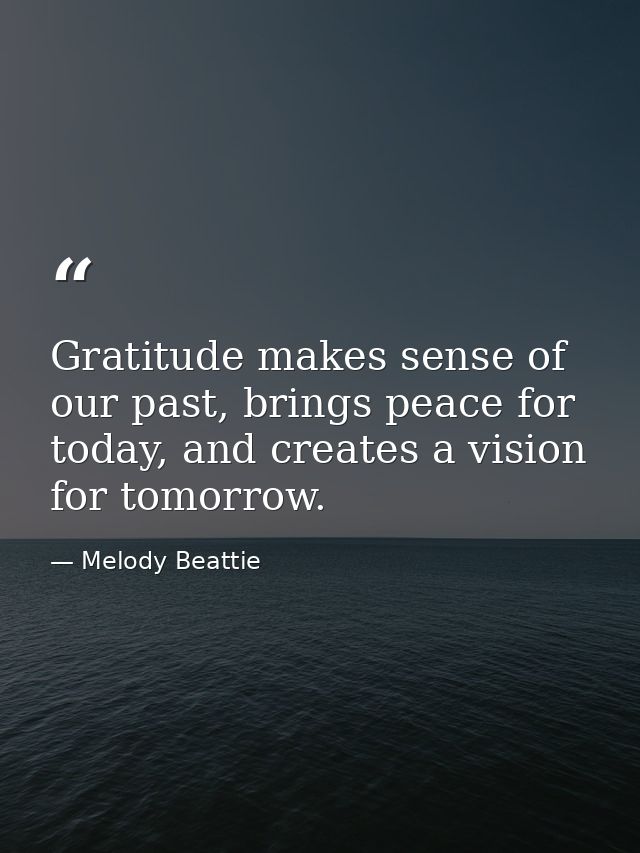Gratitude makes sense of our past, brings peace for today, and creates a vision for tomorrow. — Melody Beattie