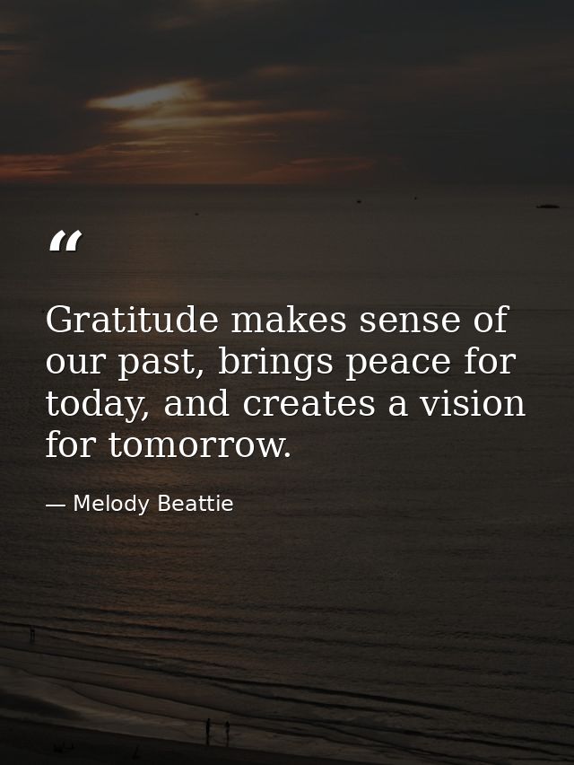 Gratitude makes sense of our past, brings peace for today, and creates a vision for tomorrow. — Melody Beattie