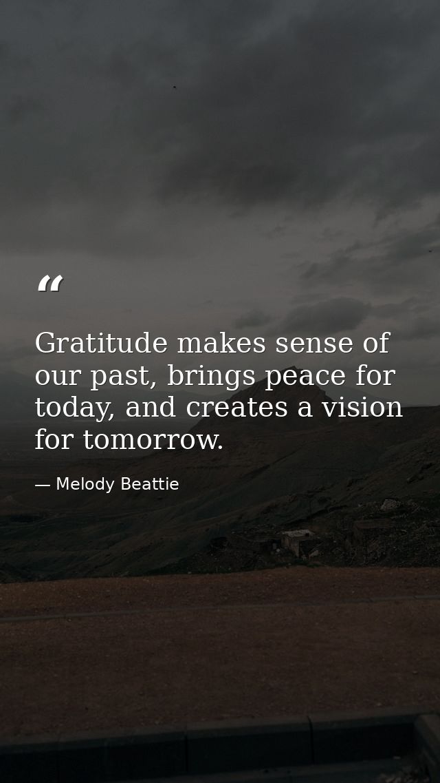 Gratitude makes sense of our past, brings peace for today, and creates a vision for tomorrow. — Melody Beattie