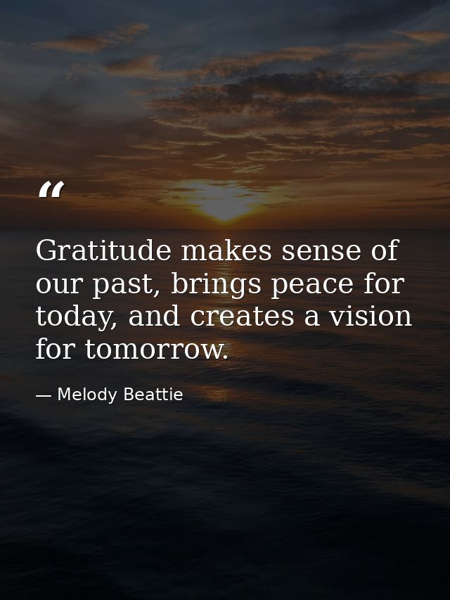Gratitude makes sense of our past, brings peace for today, and creates a vision for tomorrow. — Melody Beattie