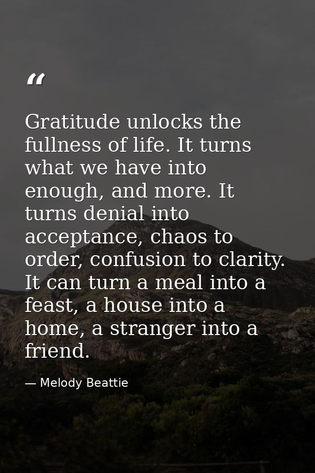 Gratitude unlocks the fullness of life. It turns what we have into enough, and more. It turns denial into acceptance, ch — Melody Beattie