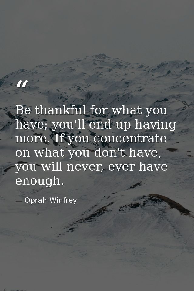 Be thankful for what you have; you'll end up having more. If you concentrate on what you don't have, you will never, eve — Oprah Winfrey
