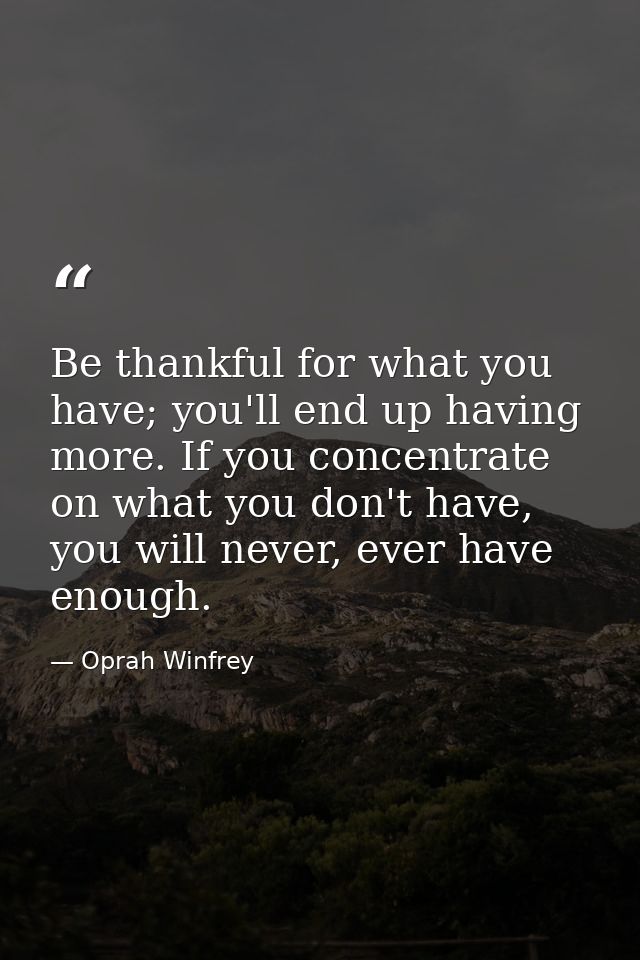 Be thankful for what you have; you'll end up having more. If you concentrate on what you don't have, you will never, eve — Oprah Winfrey