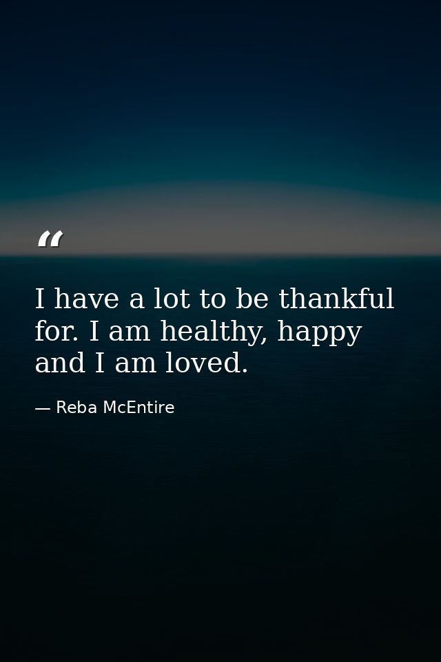 I have a lot to be thankful for. I am healthy, happy and I am loved. — Reba McEntire