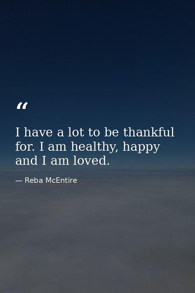 I have a lot to be thankful for. I am healthy, happy and I am loved. — Reba McEntire