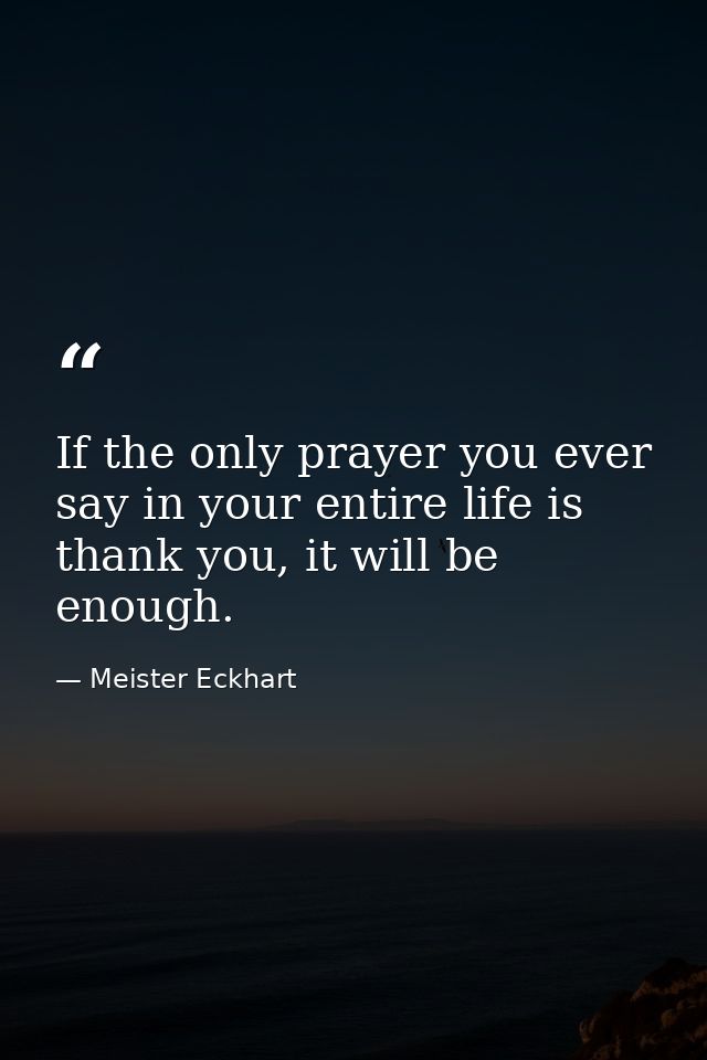 If the only prayer you ever say in your entire life is thank you, it will be enough. — Meister Eckhart