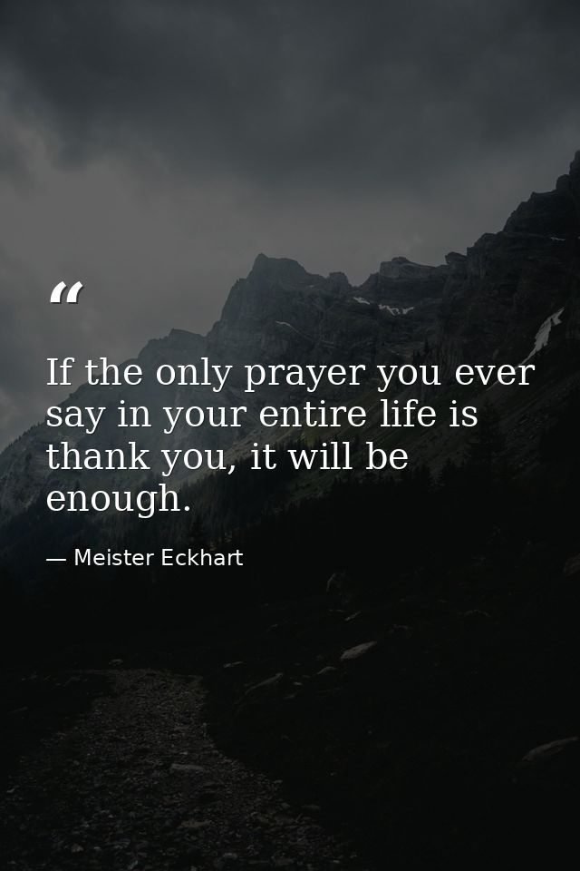 If the only prayer you ever say in your entire life is thank you, it will be enough. — Meister Eckhart