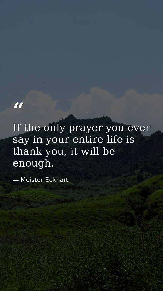 If the only prayer you ever say in your entire life is thank you, it will be enough. — Meister Eckhart
