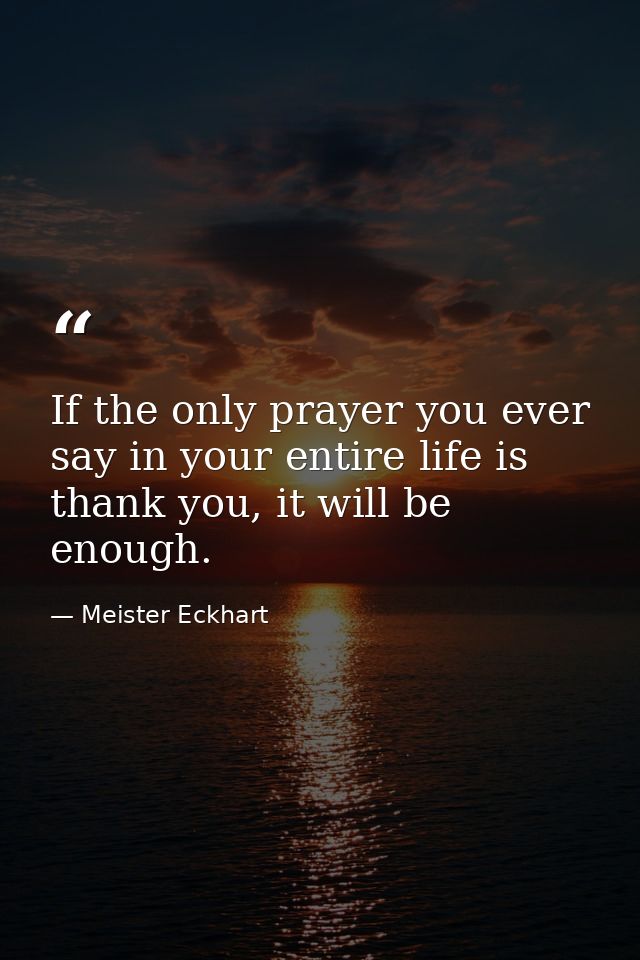 If the only prayer you ever say in your entire life is thank you, it will be enough. — Meister Eckhart
