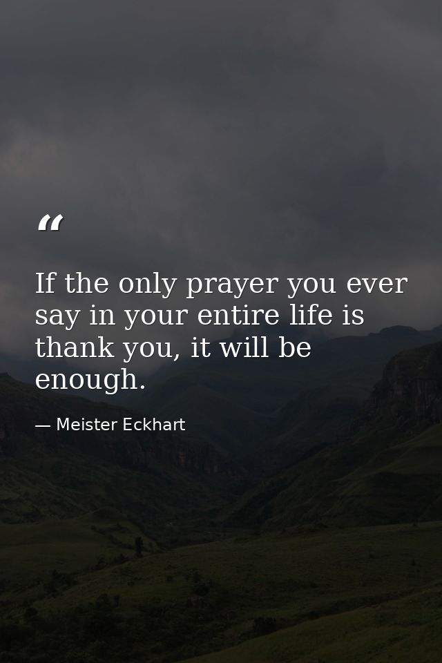 If the only prayer you ever say in your entire life is thank you, it will be enough. — Meister Eckhart
