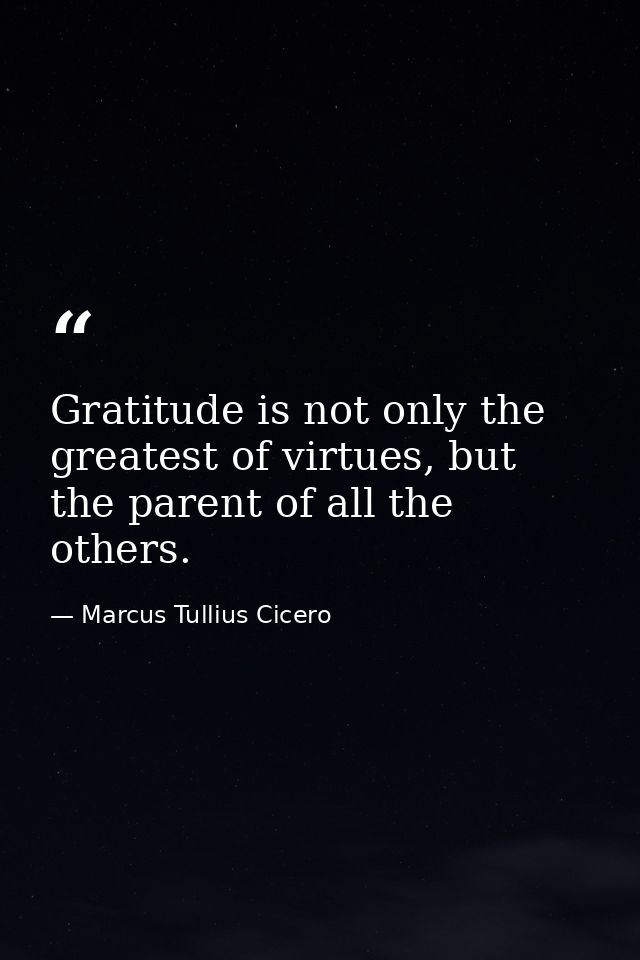Gratitude is not only the greatest of virtues, but the parent of all the others. — Marcus Tullius Cicero