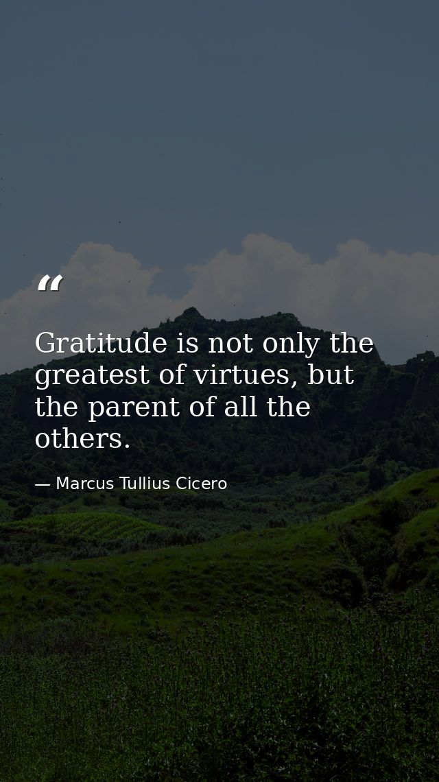 Gratitude is not only the greatest of virtues, but the parent of all the others. — Marcus Tullius Cicero