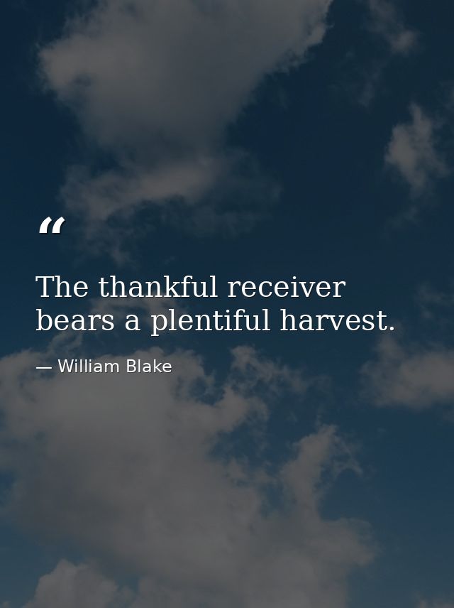 The thankful receiver bears a plentiful harvest. — William Blake