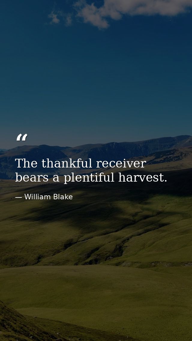 The thankful receiver bears a plentiful harvest. — William Blake