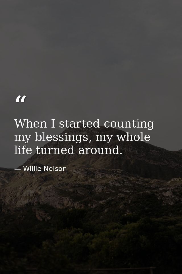 When I started counting my blessings, my whole life turned around. — Willie Nelson
