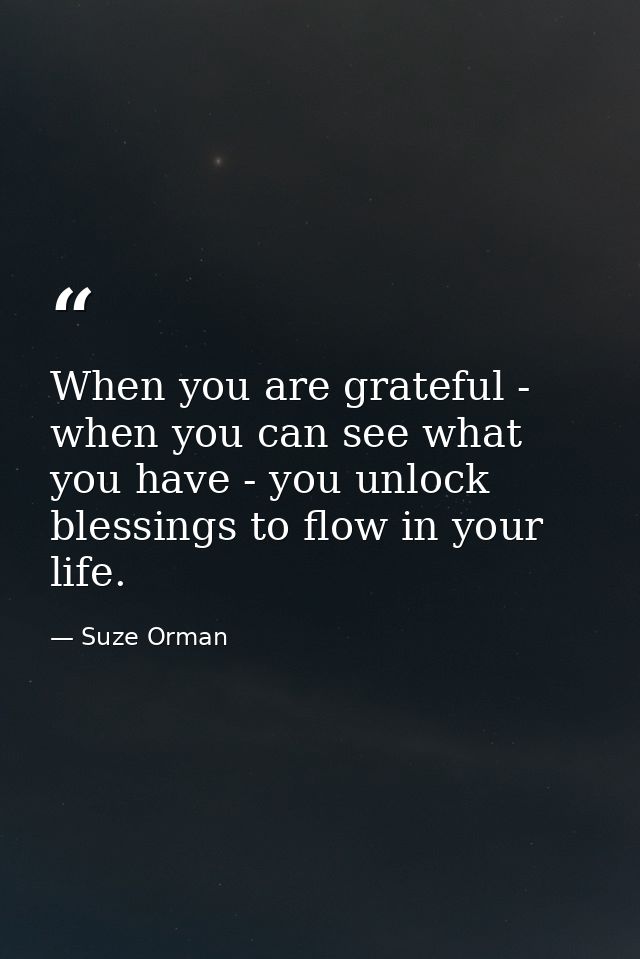 When you are grateful - when you can see what you have - you unlock blessings to flow in your life. — Suze Orman