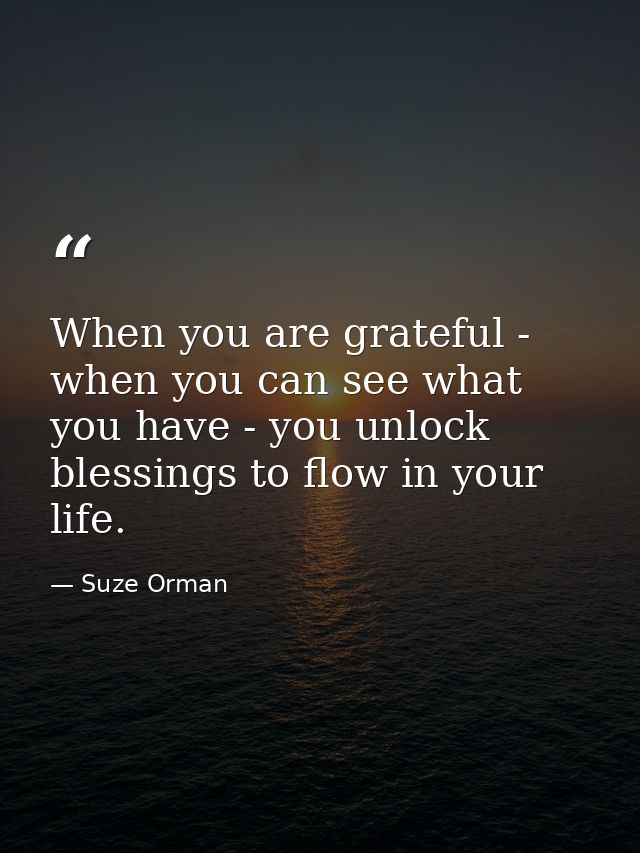 When you are grateful - when you can see what you have - you unlock blessings to flow in your life. — Suze Orman