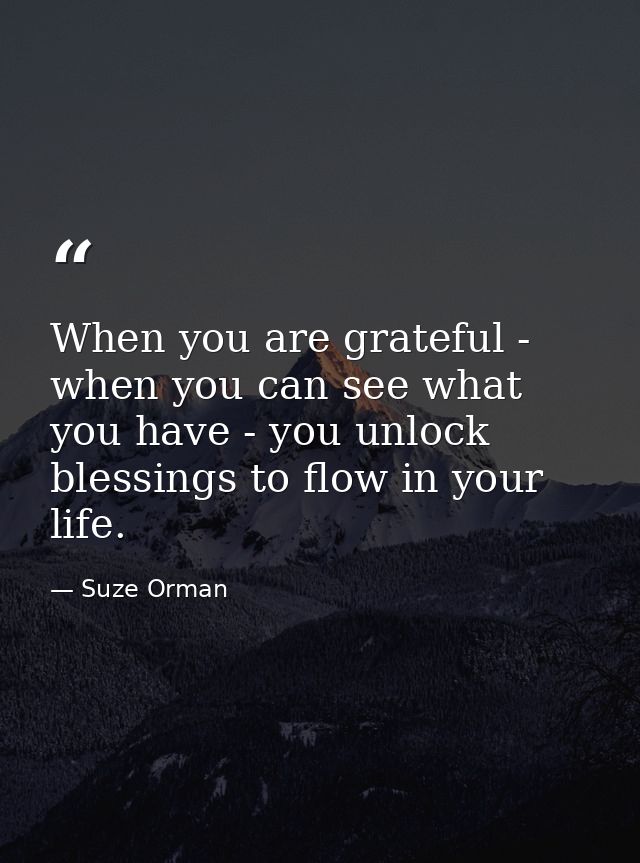 When you are grateful - when you can see what you have - you unlock blessings to flow in your life. — Suze Orman