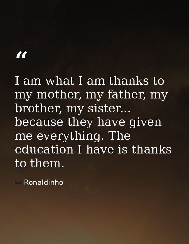 I am what I am thanks to my mother, my father, my brother, my sister... because they have given me everything. The educa — Ronaldinho