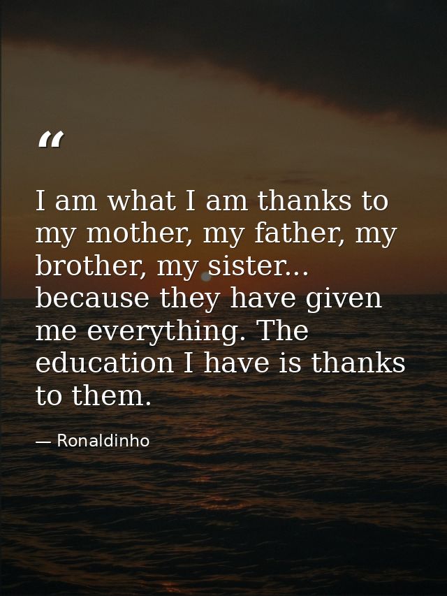 I am what I am thanks to my mother, my father, my brother, my sister... because they have given me everything. The educa — Ronaldinho