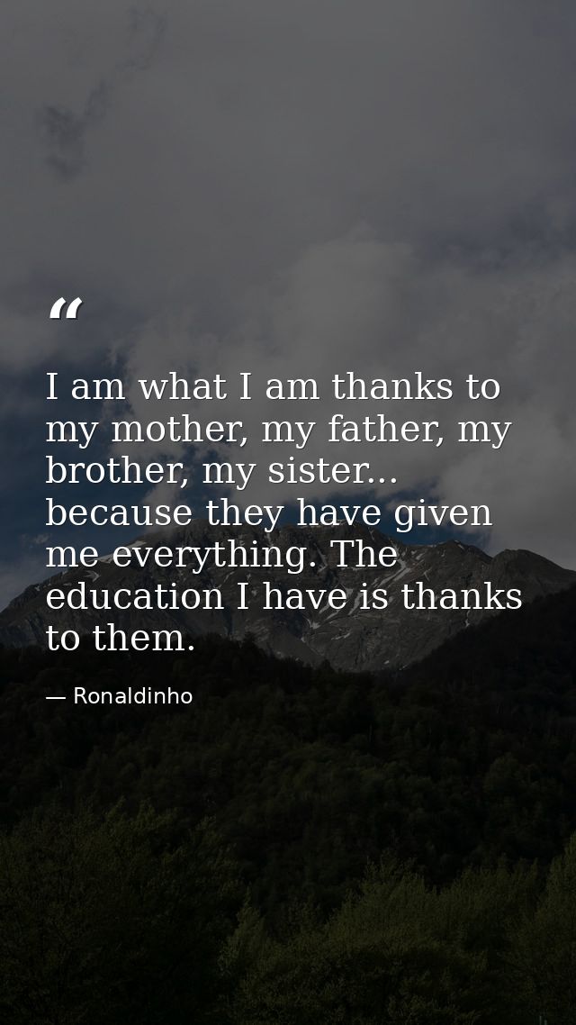 I am what I am thanks to my mother, my father, my brother, my sister... because they have given me everything. The educa — Ronaldinho