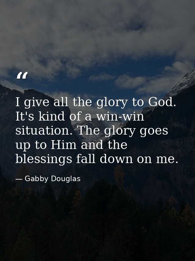 I give all the glory to God. It's kind of a win-win situation. The glory goes up to Him and the blessings fall down on m — Gabby Douglas