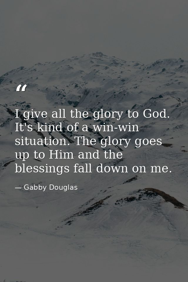 I give all the glory to God. It's kind of a win-win situation. The glory goes up to Him and the blessings fall down on m — Gabby Douglas