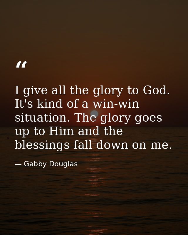 I give all the glory to God. It's kind of a win-win situation. The glory goes up to Him and the blessings fall down on m — Gabby Douglas