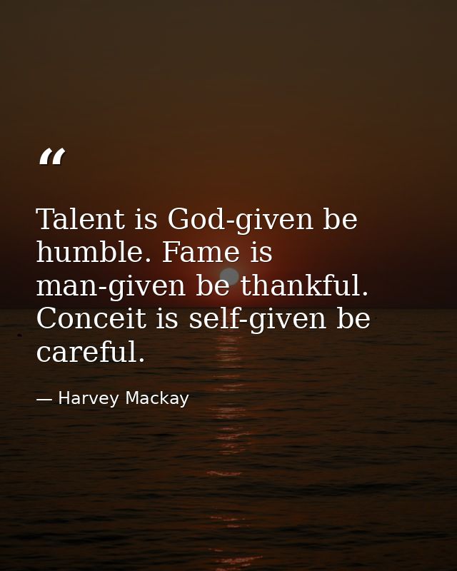 Talent is God-given be humble. Fame is man-given be thankful. Conceit is self-given be careful. — Harvey Mackay