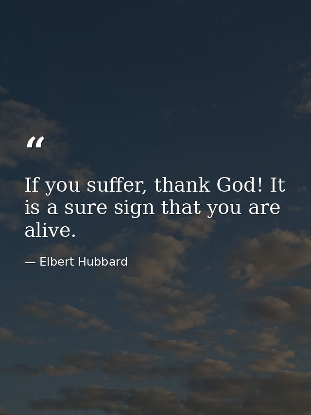 If you suffer, thank God! It is a sure sign that you are alive. — Elbert Hubbard