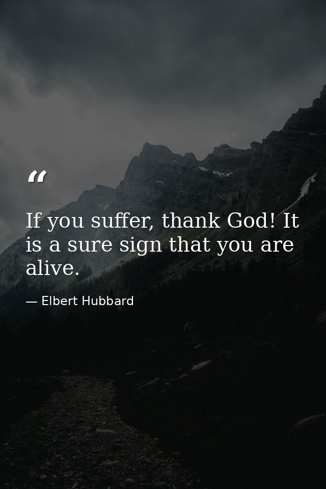If you suffer, thank God! It is a sure sign that you are alive. — Elbert Hubbard