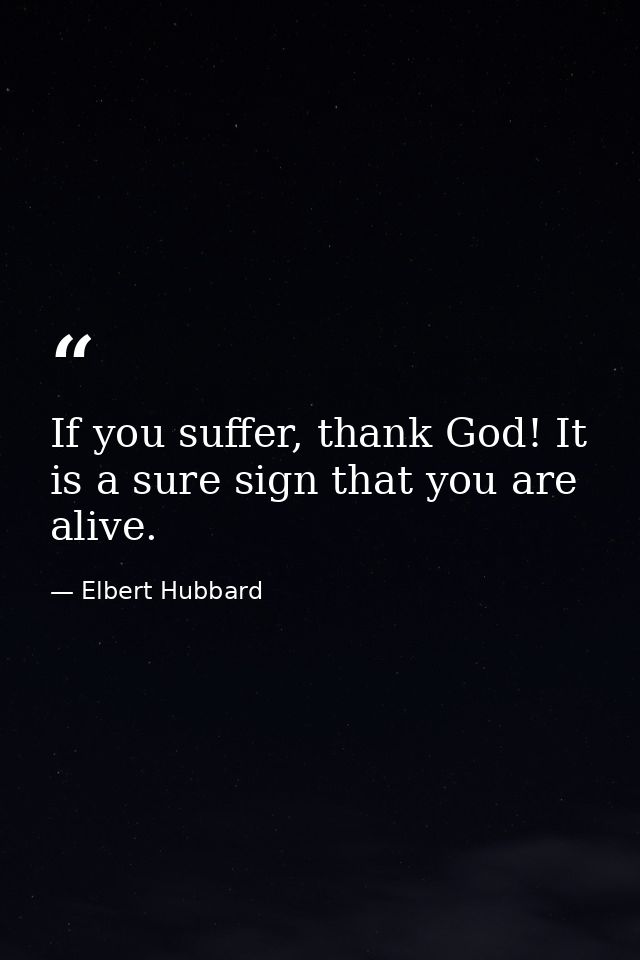 If you suffer, thank God! It is a sure sign that you are alive. — Elbert Hubbard