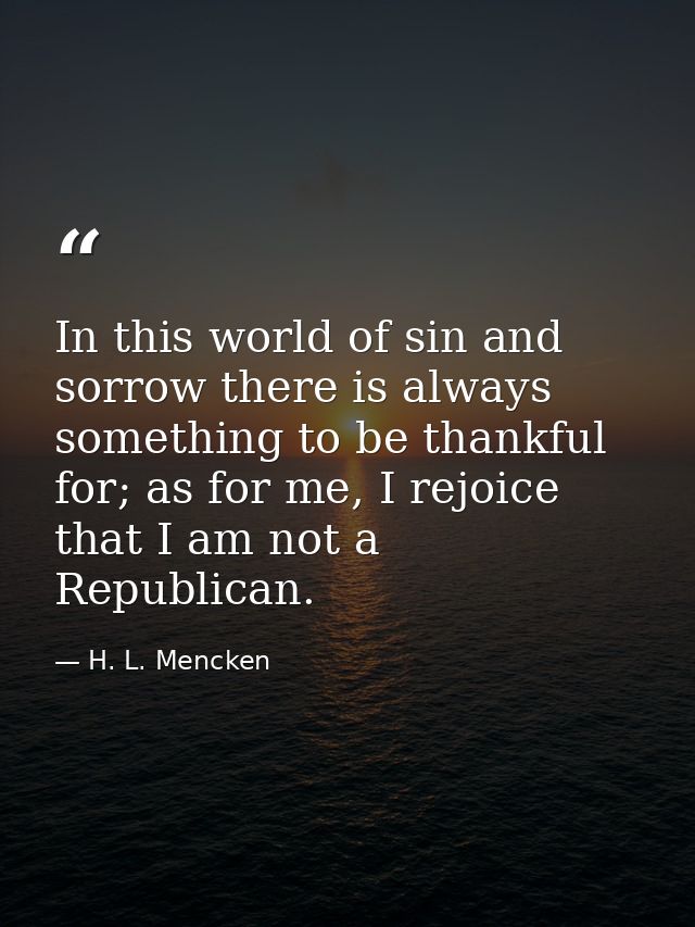 In this world of sin and sorrow there is always something to be thankful for; as for me, I rejoice that I am not a Repub — H. L. Mencken