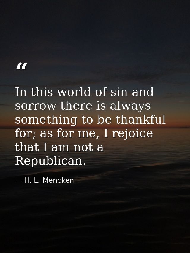 In this world of sin and sorrow there is always something to be thankful for; as for me, I rejoice that I am not a Repub — H. L. Mencken