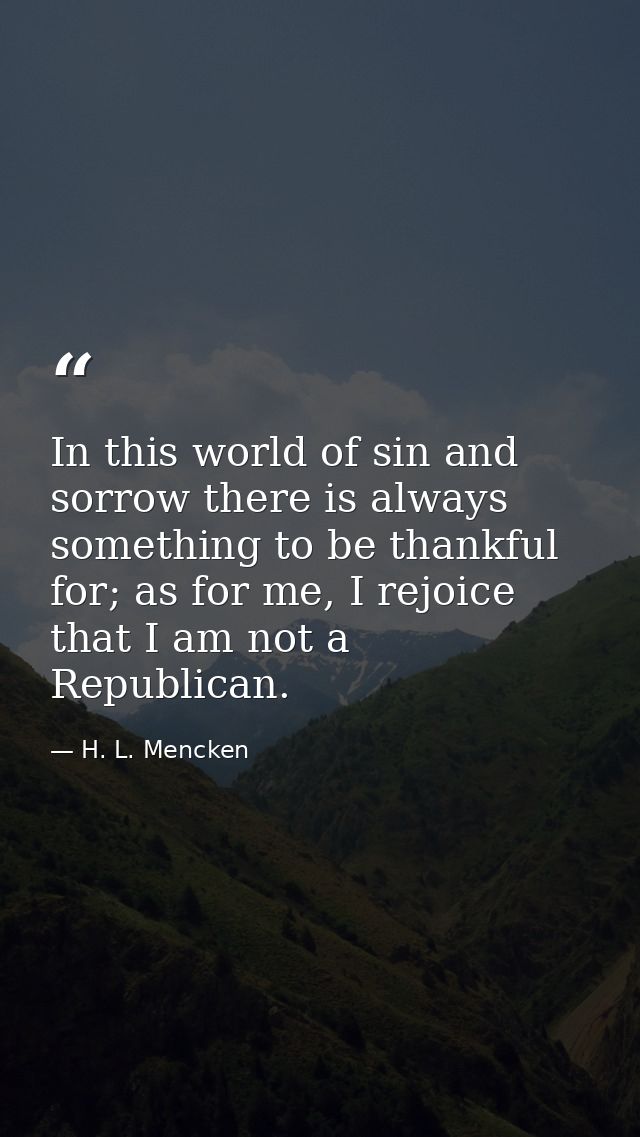 In this world of sin and sorrow there is always something to be thankful for; as for me, I rejoice that I am not a Repub — H. L. Mencken