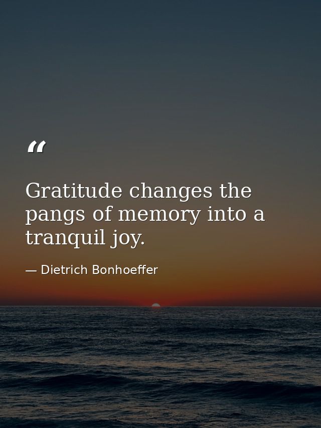 Gratitude changes the pangs of memory into a tranquil joy. — Dietrich Bonhoeffer
