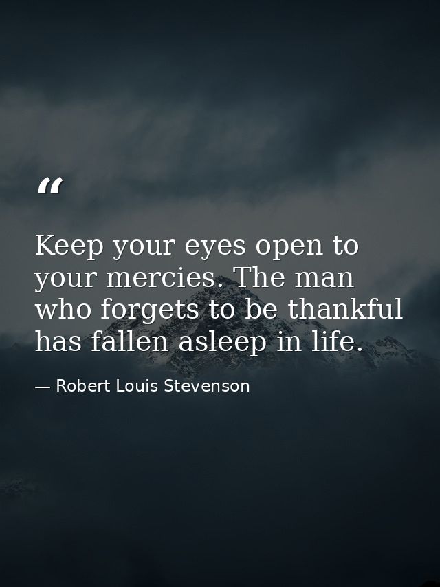 Keep your eyes open to your mercies. The man who forgets to be thankful has fallen asleep in life. — Robert Louis Stevenson