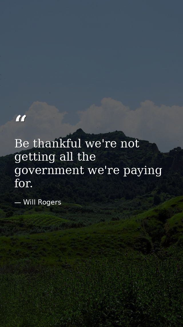 Be thankful we're not getting all the government we're paying for. — Will Rogers