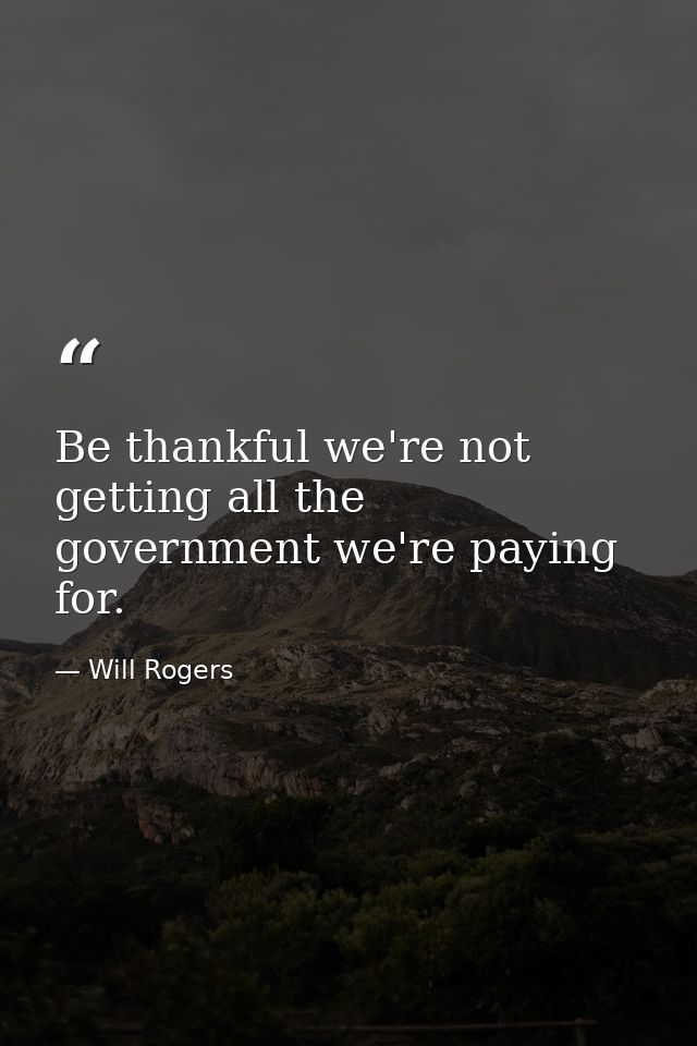 Be thankful we're not getting all the government we're paying for. — Will Rogers