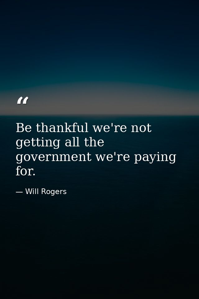 Be thankful we're not getting all the government we're paying for. — Will Rogers