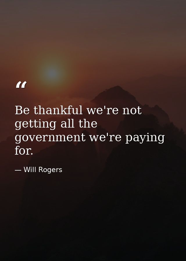 Be thankful we're not getting all the government we're paying for. — Will Rogers