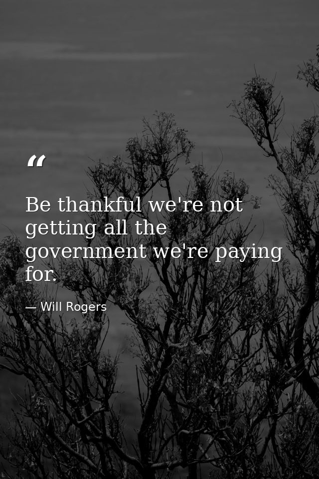 Be thankful we're not getting all the government we're paying for. — Will Rogers