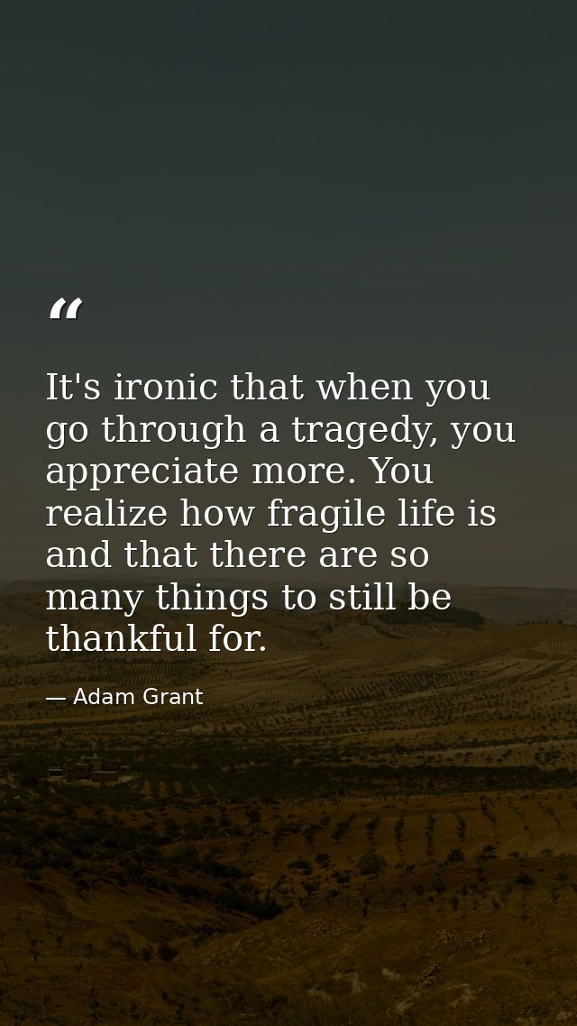 It's ironic that when you go through a tragedy, you appreciate more. You realize how fragile life is and that there are  — Adam Grant